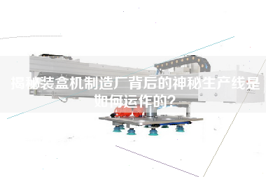 揭秘裝盒機制造廠(chǎng)背后的神秘生產(chǎn)線(xiàn)是如何運作的？