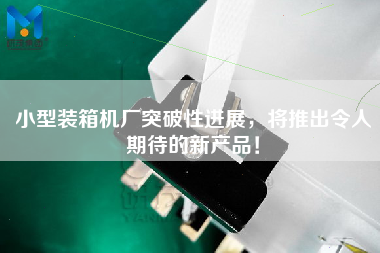 小型裝箱機廠(chǎng)突破性進(jìn)展，將推出令人期待的新產(chǎn)品！