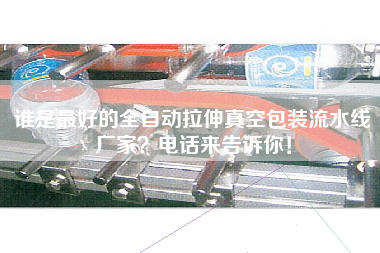 誰(shuí)是最好的全自動(dòng)拉伸真空包裝流水線(xiàn)廠(chǎng)家？電話(huà)來(lái)告訴你！