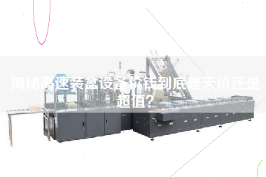 揭秘高速裝盒設備價(jià)錢(qián)到底是天價(jià)還是超值？