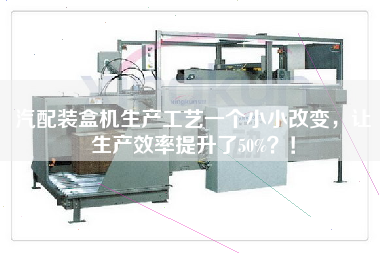 汽配裝盒機生產(chǎn)工藝一個(gè)小小改變，讓生產(chǎn)效率提升了50%！