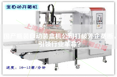 國產(chǎn)瓶裝自動(dòng)裝盒機公司打破外企壟斷，引領(lǐng)行業(yè)革命？