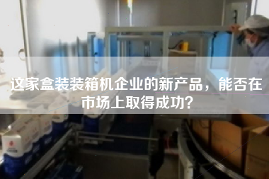這家盒裝裝箱機企業(yè)的新產(chǎn)品，能否在市場(chǎng)上取得成功？