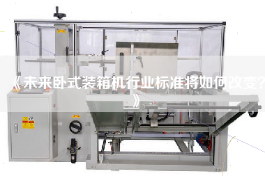 《未來(lái)臥式裝箱機行業(yè)標準將如何改變》