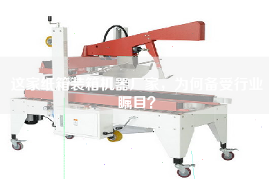 這家紙箱裝箱機器廠(chǎng)家，為何備受行業(yè)矚目？