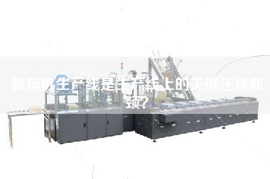 裝箱機生產(chǎn)線(xiàn)是生產(chǎn)線(xiàn)上的關(guān)鍵還是瓶頸？