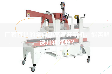 廠(chǎng)家直供的全自動(dòng)高速開(kāi)箱機，能否解決開(kāi)箱難題？