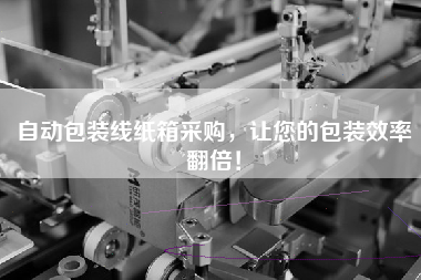 自動(dòng)包裝線(xiàn)紙箱采購，讓您的包裝效率翻倍！