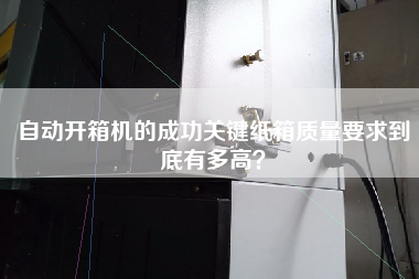 自動(dòng)開(kāi)箱機的成功關(guān)鍵紙箱質(zhì)量要求到底有多高？