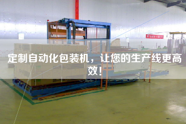 定制自動(dòng)化包裝機，讓您的生產(chǎn)線(xiàn)更高效！