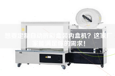 想要定制自動(dòng)折彩盒裝內盒機這家廠(chǎng)家能滿(mǎn)足你的需求！