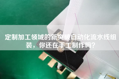 定制加工領(lǐng)域的新突破自動(dòng)化流水線(xiàn)組裝，你還在手工制作嗎？