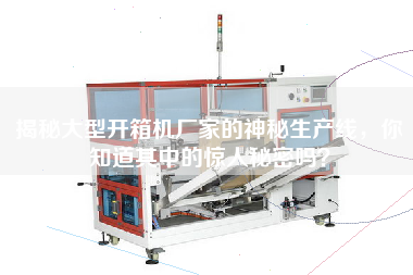 揭秘大型開(kāi)箱機廠(chǎng)家的神秘生產(chǎn)線(xiàn)，你知道其中的驚人秘密嗎？