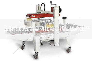 定制你的包裝自動(dòng)化流水線(xiàn)，提高生產(chǎn)效率！