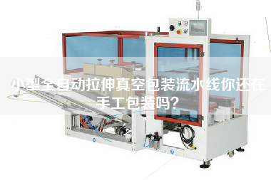 小型全自動(dòng)拉伸真空包裝流水線(xiàn)你還在手工包裝嗎？
