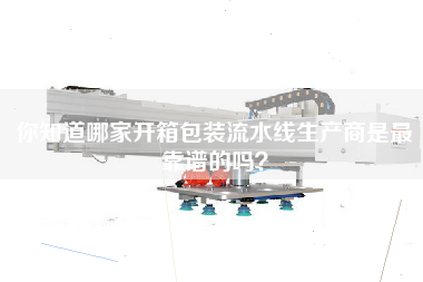 你知道哪家開(kāi)箱包裝流水線(xiàn)生產(chǎn)商是最靠譜的嗎？