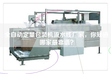 全自動(dòng)定量包裝機流水線(xiàn)廠(chǎng)家，你知道哪家最靠譜？