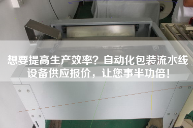 想要提高生產(chǎn)效率？自動(dòng)化包裝流水線(xiàn)設備供應報價(jià)，讓您事半功倍！