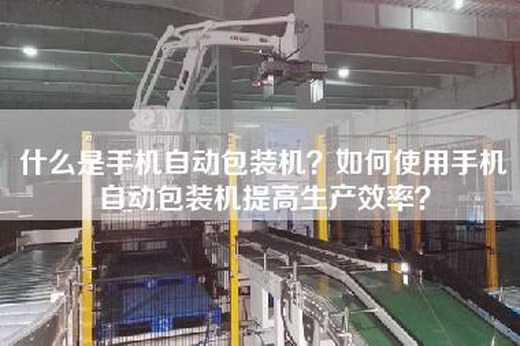 什么是手機自動(dòng)包裝機？如何使用手機自動(dòng)包裝機提高生產(chǎn)效率？