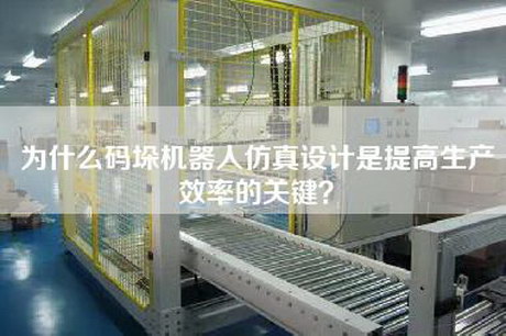 為什么碼垛機器人仿真設計是提高生產(chǎn)效率的關(guān)鍵？