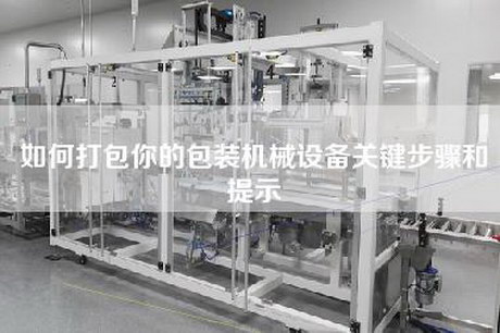 如何打包你的包裝機械設備關(guān)鍵步驟和提示
