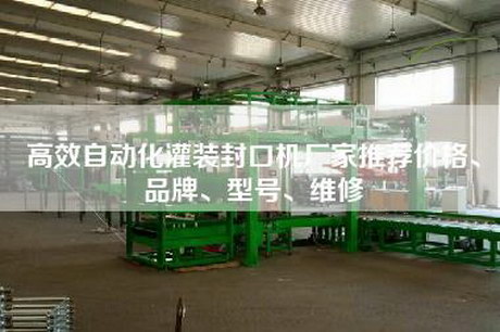 高效自動(dòng)化灌裝封口機廠(chǎng)家推薦價(jià)格、品牌、型號、維修