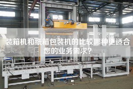 裝箱機和紙箱包裝機的比較哪種更適合您的業(yè)務(wù)需求？