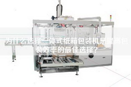 為什么選擇一體式紙箱包裝機是提高包裝效率的最佳選擇？