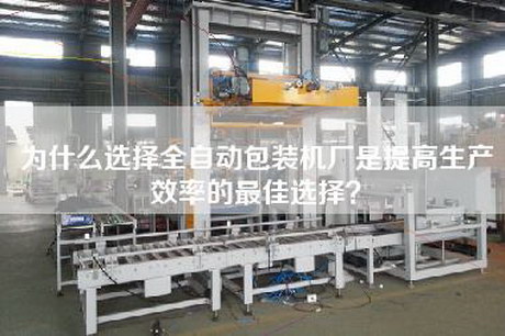 為什么選擇全自動(dòng)包裝機廠(chǎng)是提高生產(chǎn)效率的最佳選擇？