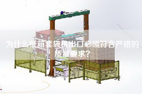 為什么紙箱套袋機出口必須符合嚴格的質(zhì)量要求？