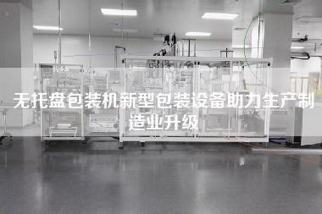 無(wú)托盤(pán)包裝機新型包裝設備助力生產(chǎn)制造業(yè)升級