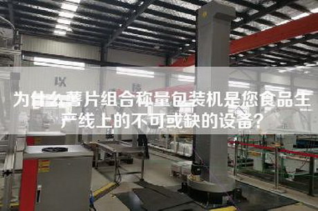 為什么薯片組合稱(chēng)量包裝機是您食品生產(chǎn)線(xiàn)上的不可或缺的設備？