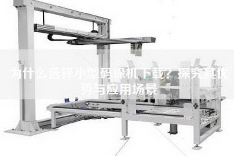 為什么選擇小型碼垛機下載？探究其優(yōu)勢與應用場(chǎng)景