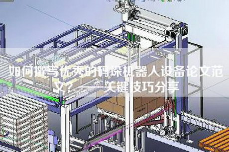 如何撰寫(xiě)優(yōu)秀的碼垛機器人設備論文范文？——關(guān)鍵技巧分享