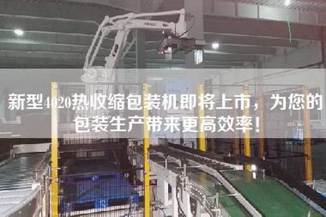 新型4020熱收縮包裝機即將上市，為您的包裝生產(chǎn)帶來(lái)更高效率！