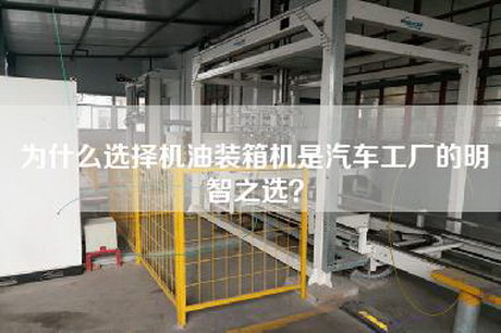 為什么選擇機油裝箱機是汽車(chē)工廠(chǎng)的明智之選？