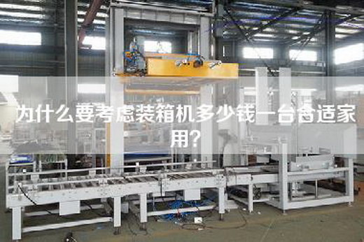 為什么要考慮裝箱機多少錢(qián)一臺合適家用？