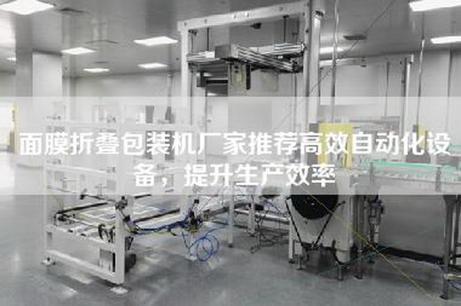 面膜折疊包裝機廠(chǎng)家推薦高效自動(dòng)化設備，提升生產(chǎn)效率