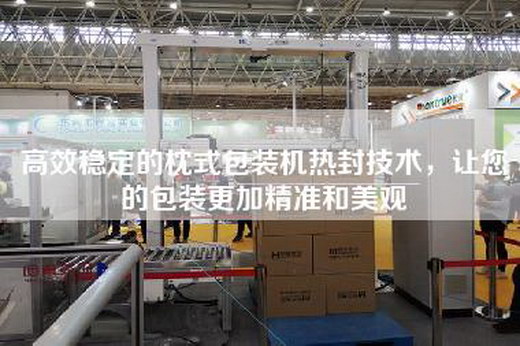 高效穩定的枕式包裝機熱封技術(shù)，讓您的包裝更加精準和美觀(guān)
